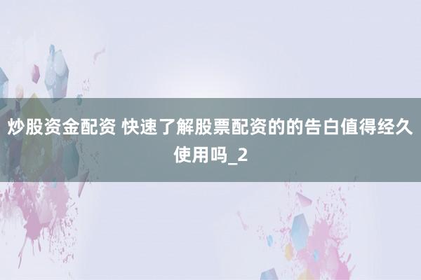 炒股资金配资 快速了解股票配资的的告白值得经久使用吗_2