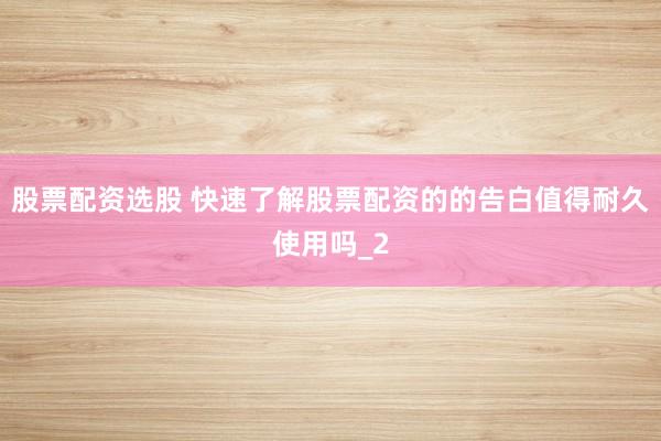 股票配资选股 快速了解股票配资的的告白值得耐久使用吗_2