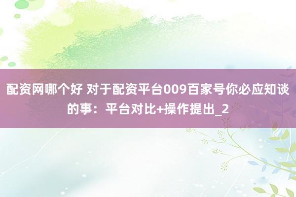 配资网哪个好 对于配资平台009百家号你必应知谈的事：平台对比+操作提出_2