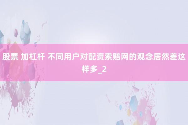 股票 加杠杆 不同用户对配资索赔网的观念居然差这样多_2