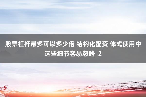 股票杠杆最多可以多少倍 结构化配资 体式使用中这些细节容易忽略_2