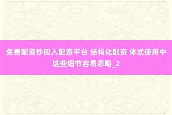 免费配资炒股入配资平台 结构化配资 体式使用中这些细节容易忽略_2