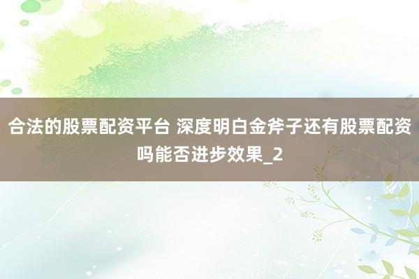 合法的股票配资平台 深度明白金斧子还有股票配资吗能否进步效果_2