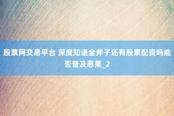 股票网交易平台 深度知道金斧子还有股票配资吗能否普及恶果_2