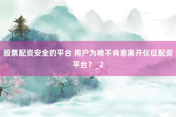 股票配资安全的平台 用户为啥不肯意离开仪征配资平台？_2