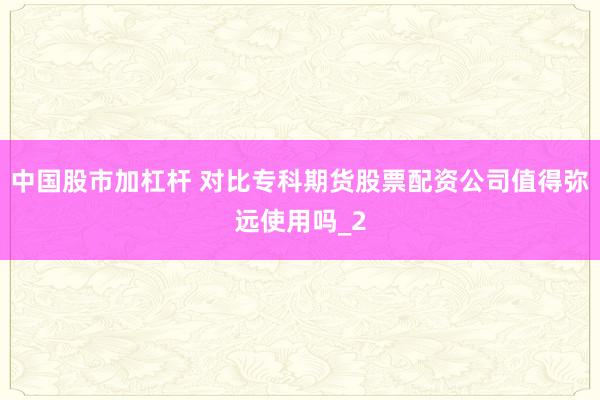 中国股市加杠杆 对比专科期货股票配资公司值得弥远使用吗_2