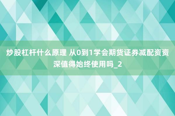 炒股杠杆什么原理 从0到1学会期货证券减配资资深值得始终使用吗_2