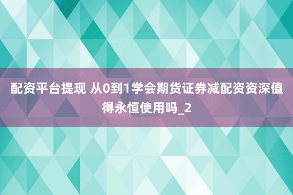 配资平台提现 从0到1学会期货证券减配资资深值得永恒使用吗_2
