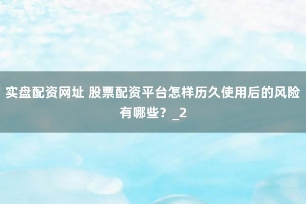 实盘配资网址 股票配资平台怎样历久使用后的风险有哪些？_2