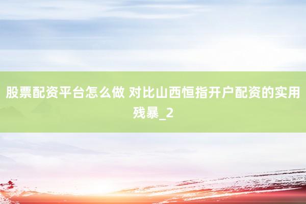 股票配资平台怎么做 对比山西恒指开户配资的实用残暴_2