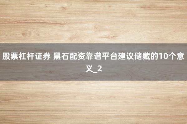 股票杠杆证券 黑石配资靠谱平台建议储藏的10个意义_2