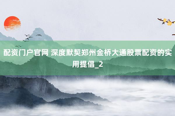配资门户官网 深度默契郑州金桥大通股票配资的实用提倡_2