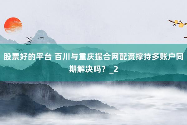 股票好的平台 百川与重庆撮合网配资撑持多账户同期解决吗？_2