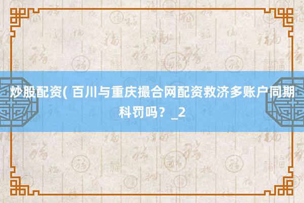 炒股配资( 百川与重庆撮合网配资救济多账户同期科罚吗？_2