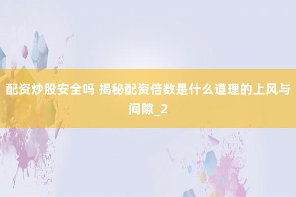 配资炒股安全吗 揭秘配资倍数是什么道理的上风与间隙_2