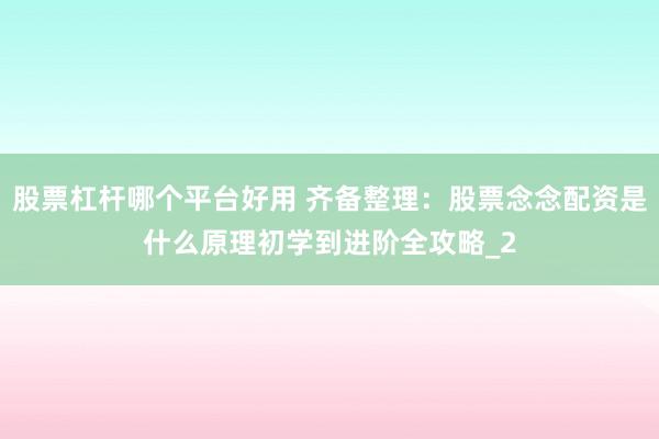 股票杠杆哪个平台好用 齐备整理：股票念念配资是什么原理初学到进阶全攻略_2
