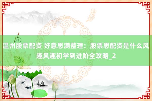 温州股票配资 好意思满整理：股票思配资是什么风趣风趣初学到进阶全攻略_2