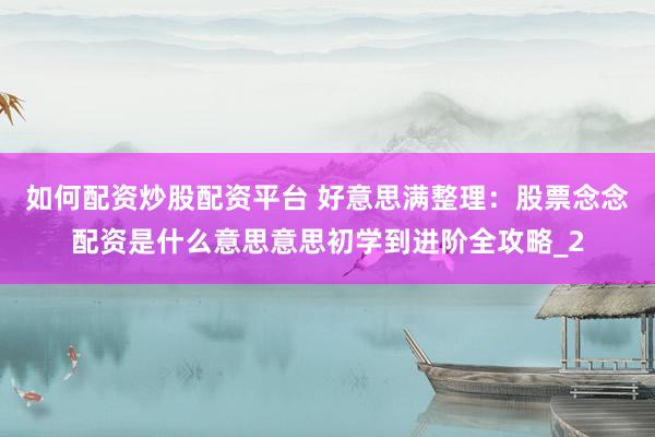 如何配资炒股配资平台 好意思满整理：股票念念配资是什么意思意思初学到进阶全攻略_2
