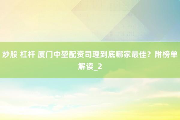 炒股 杠杆 厦门中堃配资司理到底哪家最佳？附榜单解读_2