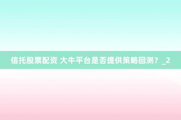 信托股票配资 大牛平台是否提供策略回测？_2