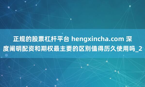 正规的股票杠杆平台 hengxincha.com 深度阐明配资和期权最主要的区别值得历久使用吗_2