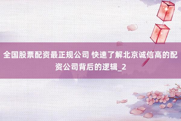 全国股票配资最正规公司 快速了解北京诚信高的配资公司背后的逻辑_2