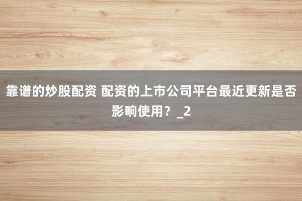 靠谱的炒股配资 配资的上市公司平台最近更新是否影响使用？_2