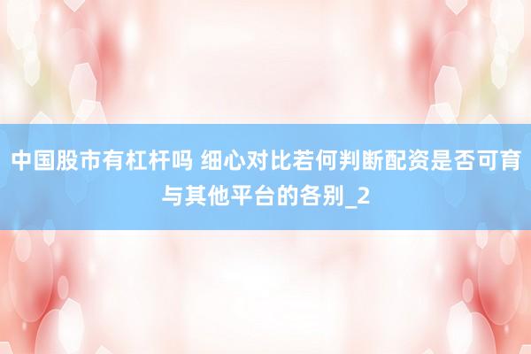 中国股市有杠杆吗 细心对比若何判断配资是否可育与其他平台的各别_2