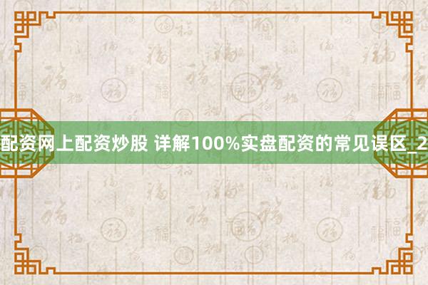 配资网上配资炒股 详解100%实盘配资的常见误区_2