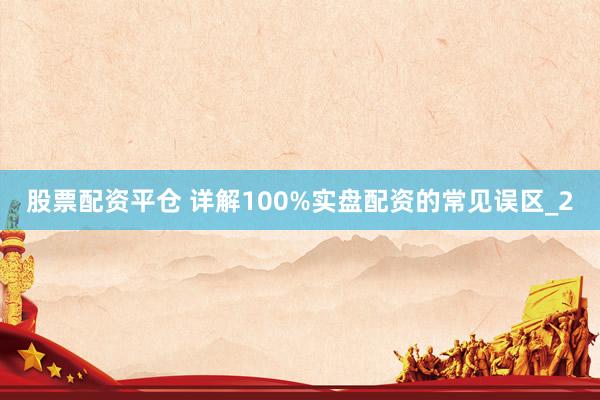 股票配资平仓 详解100%实盘配资的常见误区_2