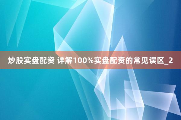 炒股实盘配资 详解100%实盘配资的常见误区_2