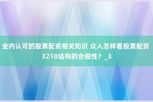 业内认可的股票配资相关知识 众人怎样看股票配资 3210结构的合规性？_3