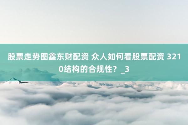 股票走势图鑫东财配资 众人如何看股票配资 3210结构的合规性？_3