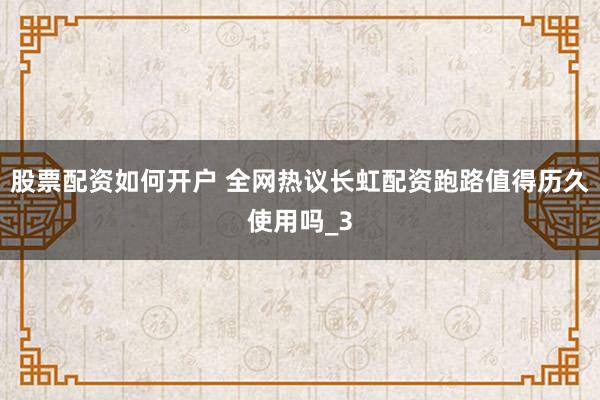 股票配资如何开户 全网热议长虹配资跑路值得历久使用吗_3