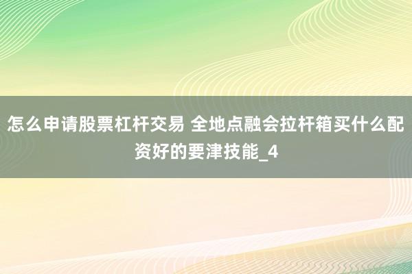 怎么申请股票杠杆交易 全地点融会拉杆箱买什么配资好的要津技能_4