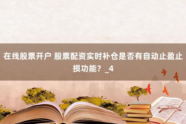 在线股票开户 股票配资实时补仓是否有自动止盈止损功能？_4