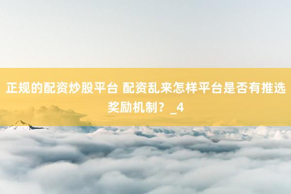 正规的配资炒股平台 配资乱来怎样平台是否有推选奖励机制？_4