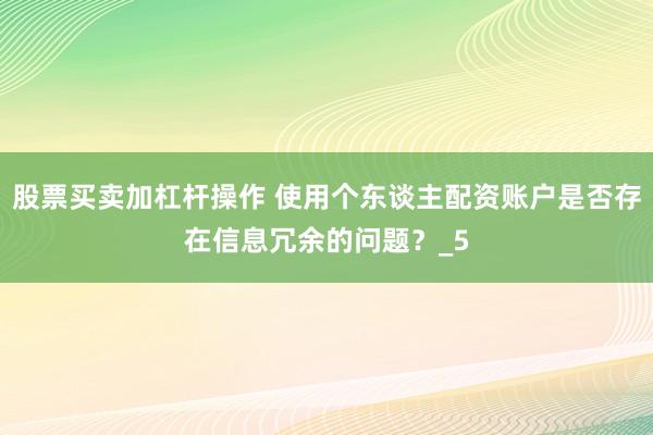 股票买卖加杠杆操作 使用个东谈主配资账户是否存在信息冗余的问题？_5