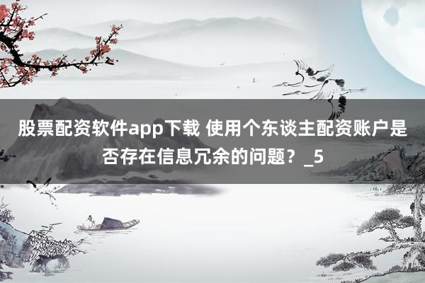 股票配资软件app下载 使用个东谈主配资账户是否存在信息冗余的问题？_5