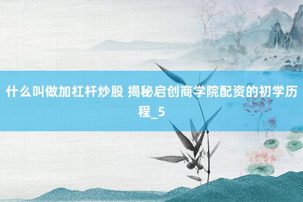 什么叫做加杠杆炒股 揭秘启创商学院配资的初学历程_5
