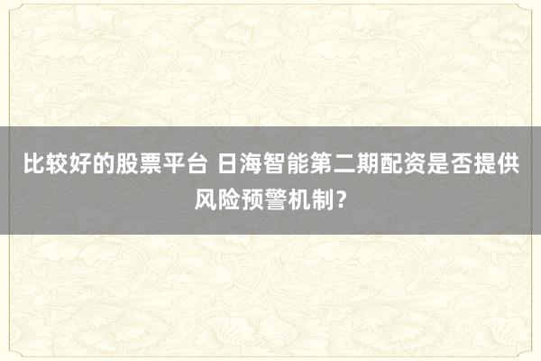 比较好的股票平台 日海智能第二期配资是否提供风险预警机制？