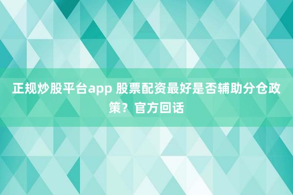正规炒股平台app 股票配资最好是否辅助分仓政策？官方回话