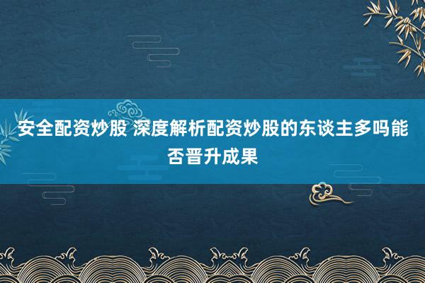 安全配资炒股 深度解析配资炒股的东谈主多吗能否晋升成果