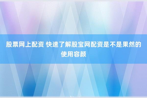 股票网上配资 快速了解股宝网配资是不是果然的使用容颜