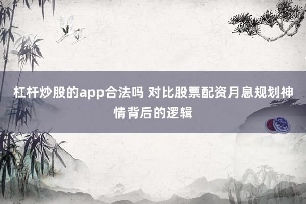 杠杆炒股的app合法吗 对比股票配资月息规划神情背后的逻辑