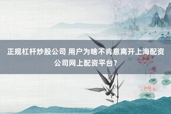 正规杠杆炒股公司 用户为啥不肯意离开上海配资公司网上配资平台？