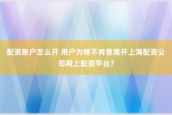 配资账户怎么开 用户为啥不肯意离开上海配资公司网上配资平台？