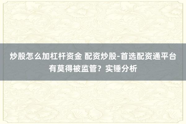 炒股怎么加杠杆资金 配资炒股-首选配资通平台有莫得被监管？实锤分析