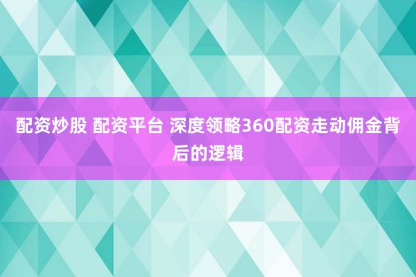 配资炒股 配资平台 深度领略360配资走动佣金背后的逻辑