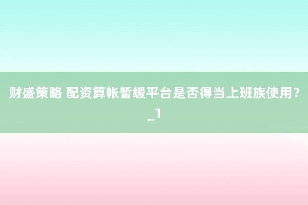 财盛策略 配资算帐暂缓平台是否得当上班族使用？_1